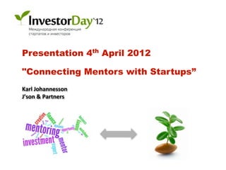 Presentation 4th April 2012

"Connecting Mentors with Startups”
Karl	
  Johannesson	
  
J’son	
  &	
  Partners	
  	
  
 