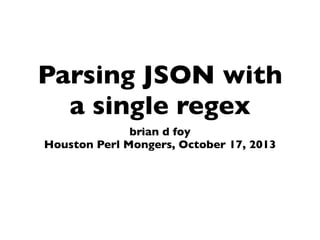 Parsing JSON with
a single regex
brian d foy
Houston Perl Mongers, October 17, 2013

 
