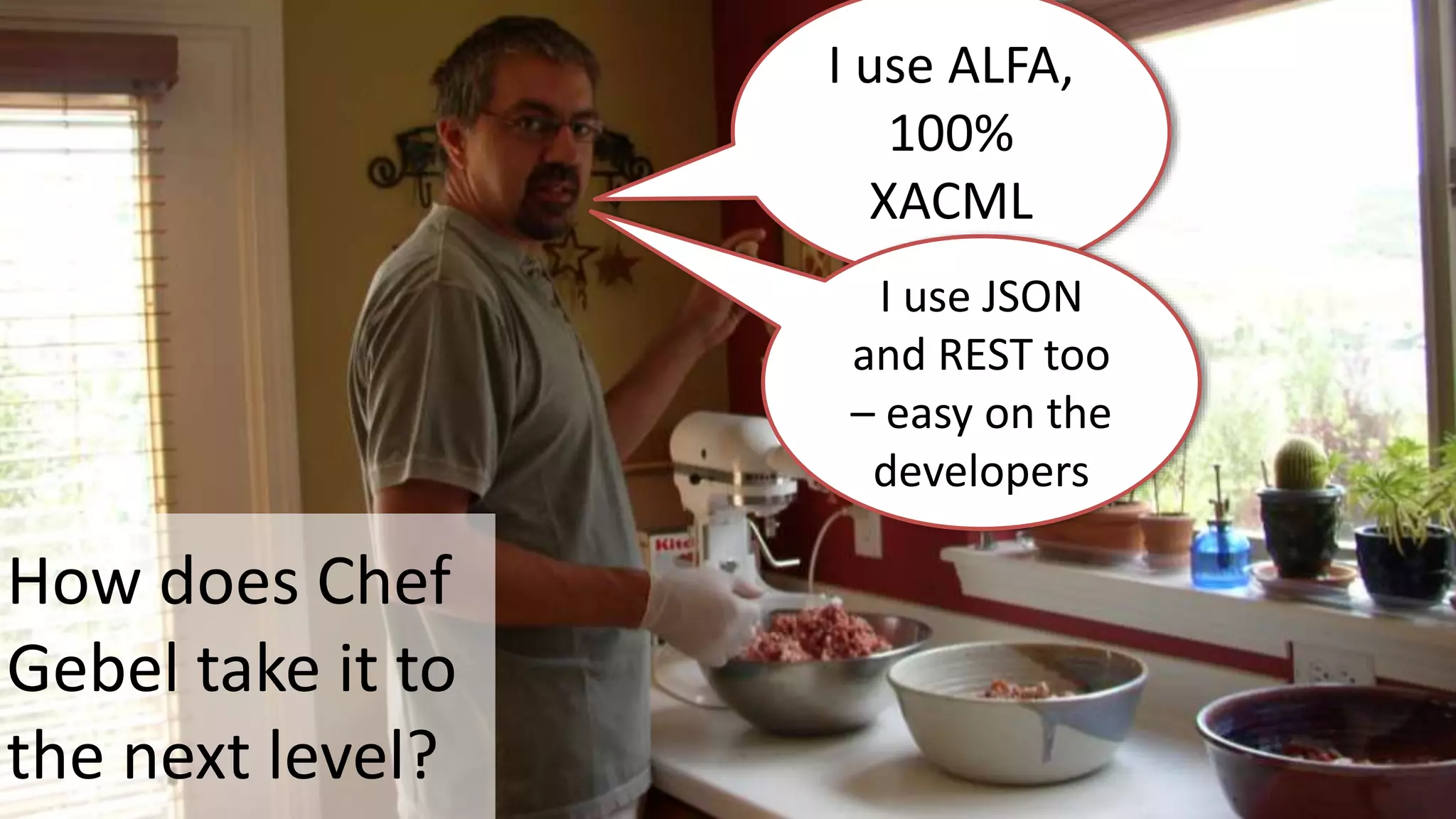 How does Chef
Gebel take it to
the next level?
I use ALFA,
100%
XACML
I use JSON
and REST too
– easy on the
developers
 