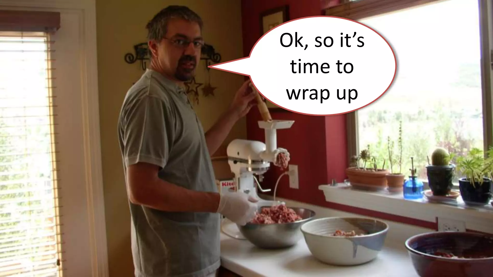 Ok, so it’s
time to
wrap up
 