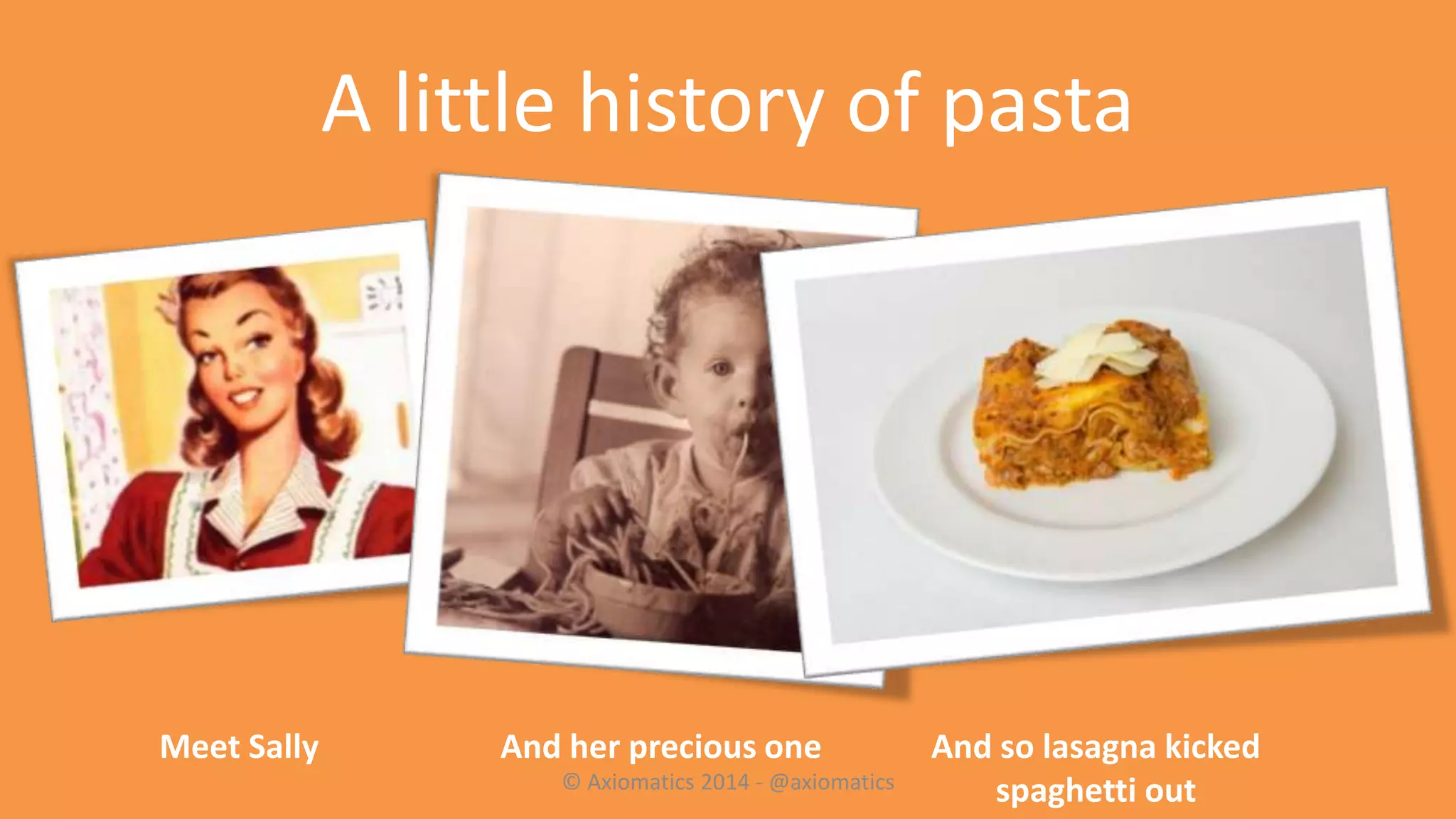 A little history of pasta
Meet Sally And her precious one And so lasagna kicked
spaghetti out© Axiomatics 2014 - @axiomatics
 