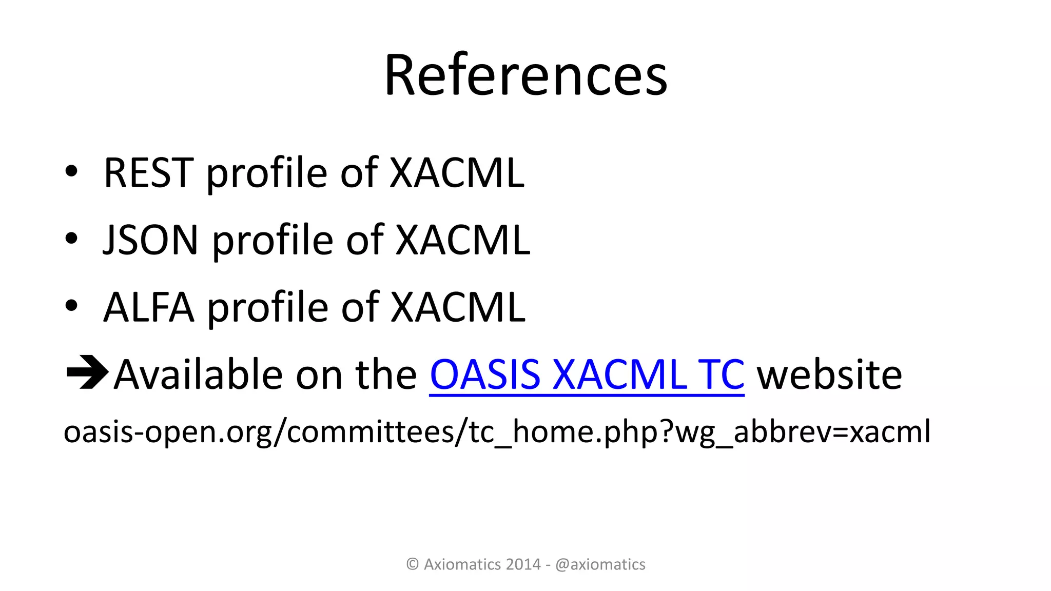 References
• REST profile of XACML
• JSON profile of XACML
• ALFA profile of XACML
Available on the OASIS XACML TC website
oasis-open.org/committees/tc_home.php?wg_abbrev=xacml
© Axiomatics 2014 - @axiomatics
 