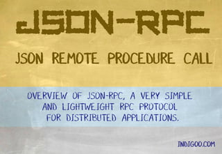 © Peter R. Egli 2015
1/11
Rev. 1.60
JSON-RPC indigoo.com
Peter R. Egli
INDIGOO.COM
JSON-RPC
JSON REMOTE PROCEDURE CALL
OVERVIEW OF JSON-RPC, A VERY SIMPLE AND
LIGHTWEIGHT RPC PROTOCOL
FOR DISTRIBUTED APPLICATIONS
 