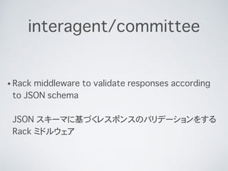 interagent/committee
? Rack middleware to validate responses according
to JSON schema?
?
JSON `ޤ˻Ť쥹ݥ󥹤ΥХǩ`򤹤
Rack ߥɥ륦
 