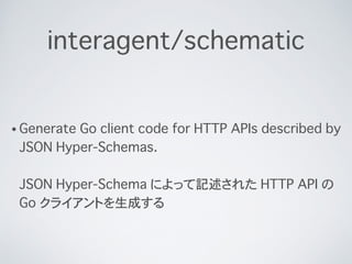 interagent/schematic
? Generate Go client code for HTTP APIs described by
JSON Hyper-Schemas.?
?
JSON Hyper-Schema ˤäӛ줿 HTTP API 
Go 饤Ȥɤ
 