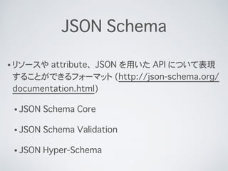 JSON Schema
? ꥽` attribute JSON ä API ˤĤƱF
뤳ȤǤե`ޥå (http://json-schema.org/
documentation.html)
? JSON Schema Core
? JSON Schema Validation
? JSON Hyper-Schema
 