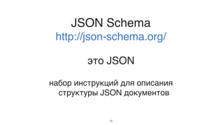 JSON Schema
http://json-schema.org/
это JSON
набор инструкций для описания
структуры JSON документов
10
 