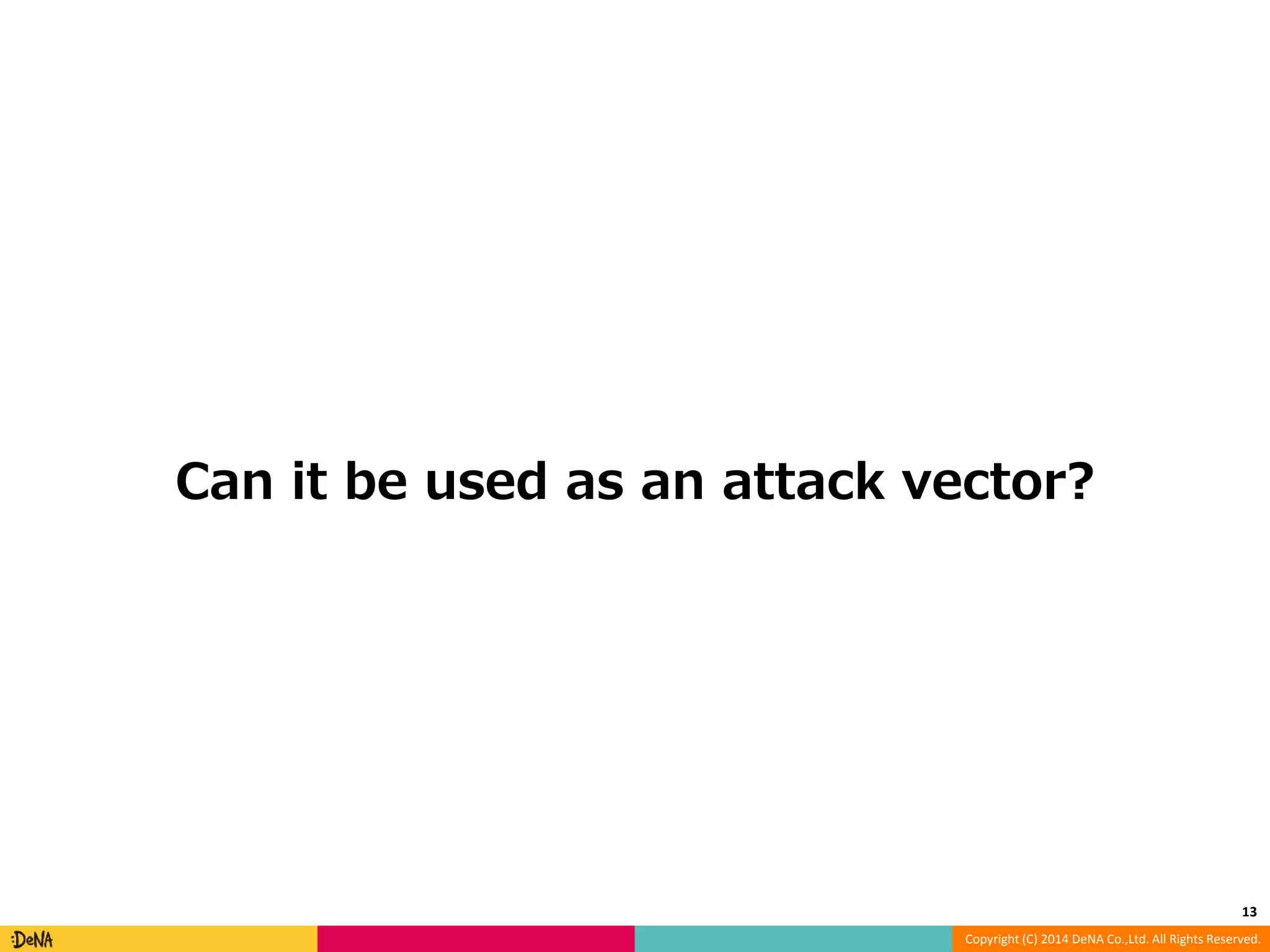 Can it be used as an attack vector? 13 Copyright (C) 2014 DeNA Co.,Ltd. All Rights Reserved. 