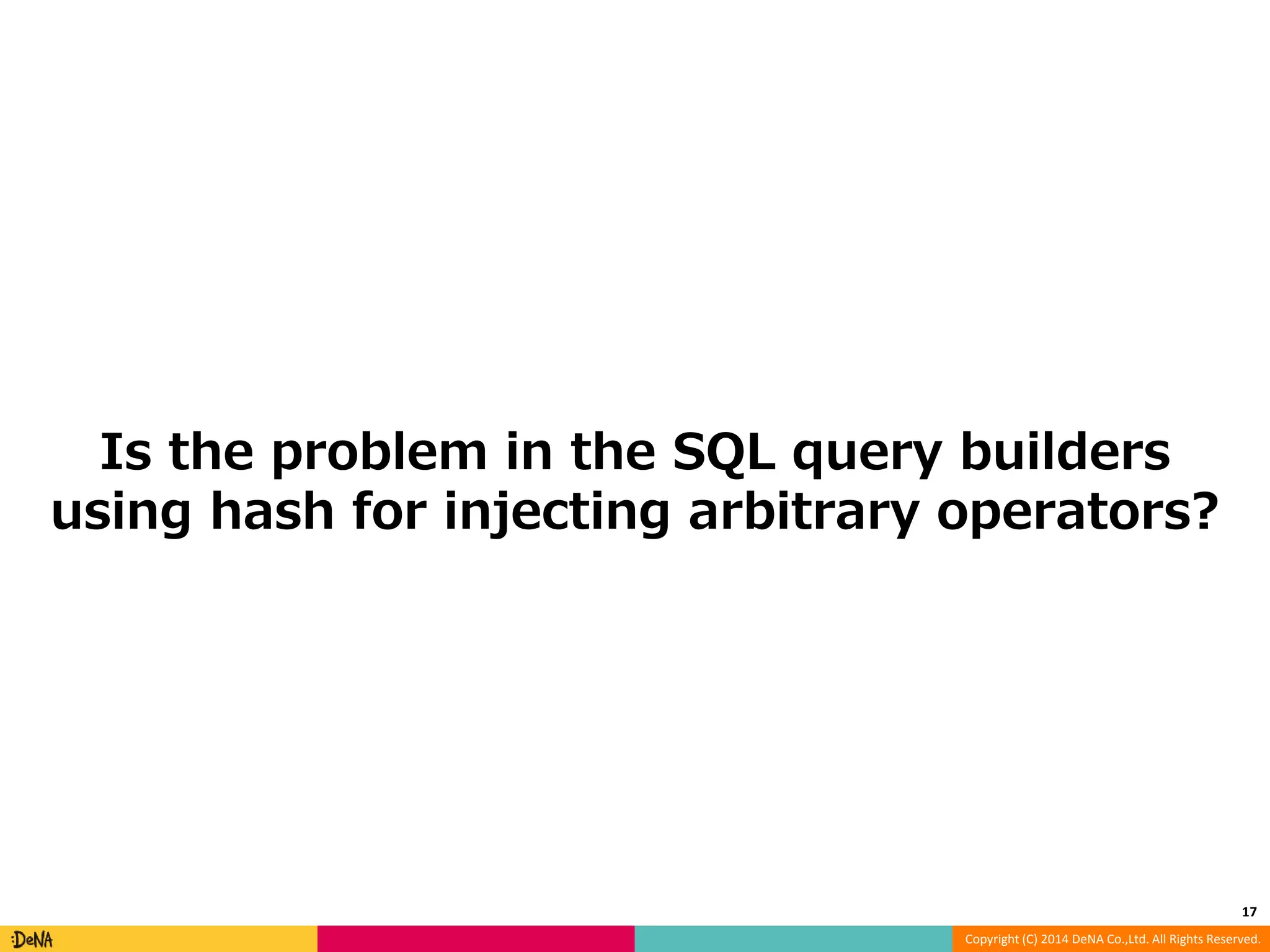 Is the problem in the SQL query builders using hash for injecting arbitrary operators? 17 Copyright (C) 2014 DeNA Co.,Ltd. All Rights Reserved. 