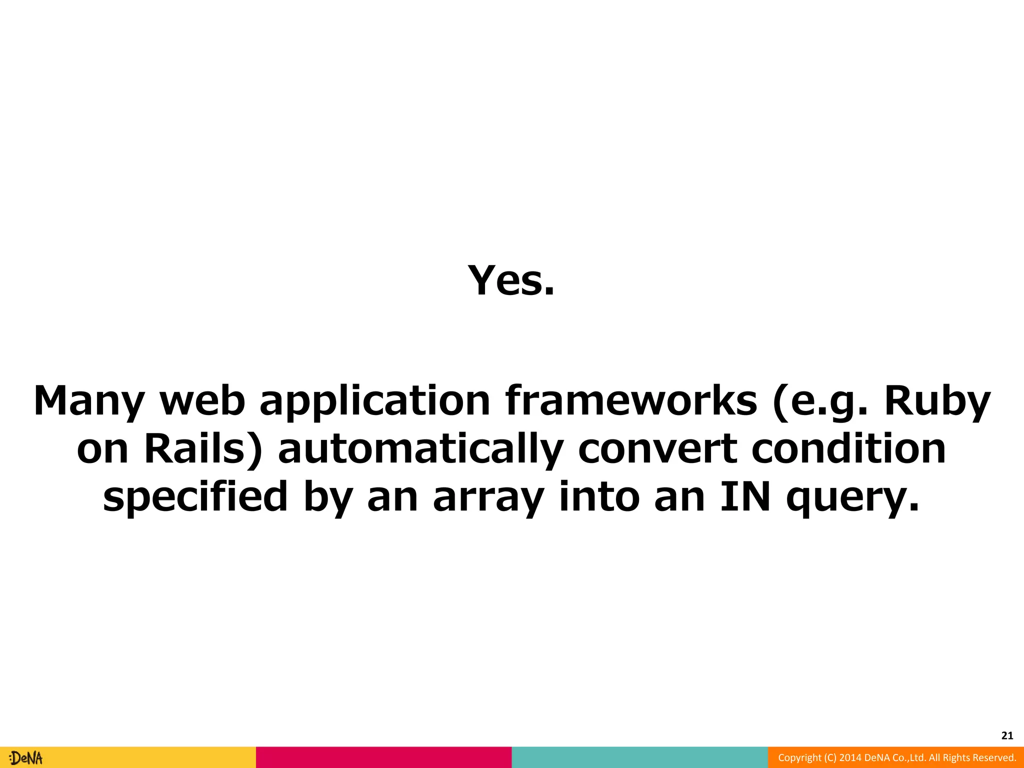 Copyright (C) 2014 DeNA Co.,Ltd. All Rights Reserved. Yes. Many web application frameworks (e.g. Ruby on Rails) automatically convert condition specified by an array into an IN query. 21 