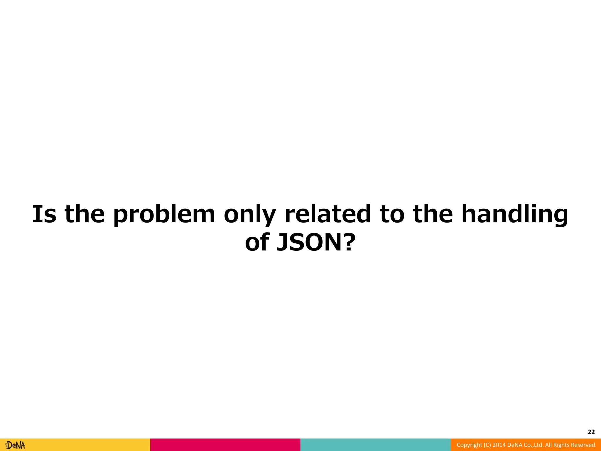 Is the problem only related to the handling Copyright (C) 2014 DeNA Co.,Ltd. All Rights Reserved. of JSON? 22 