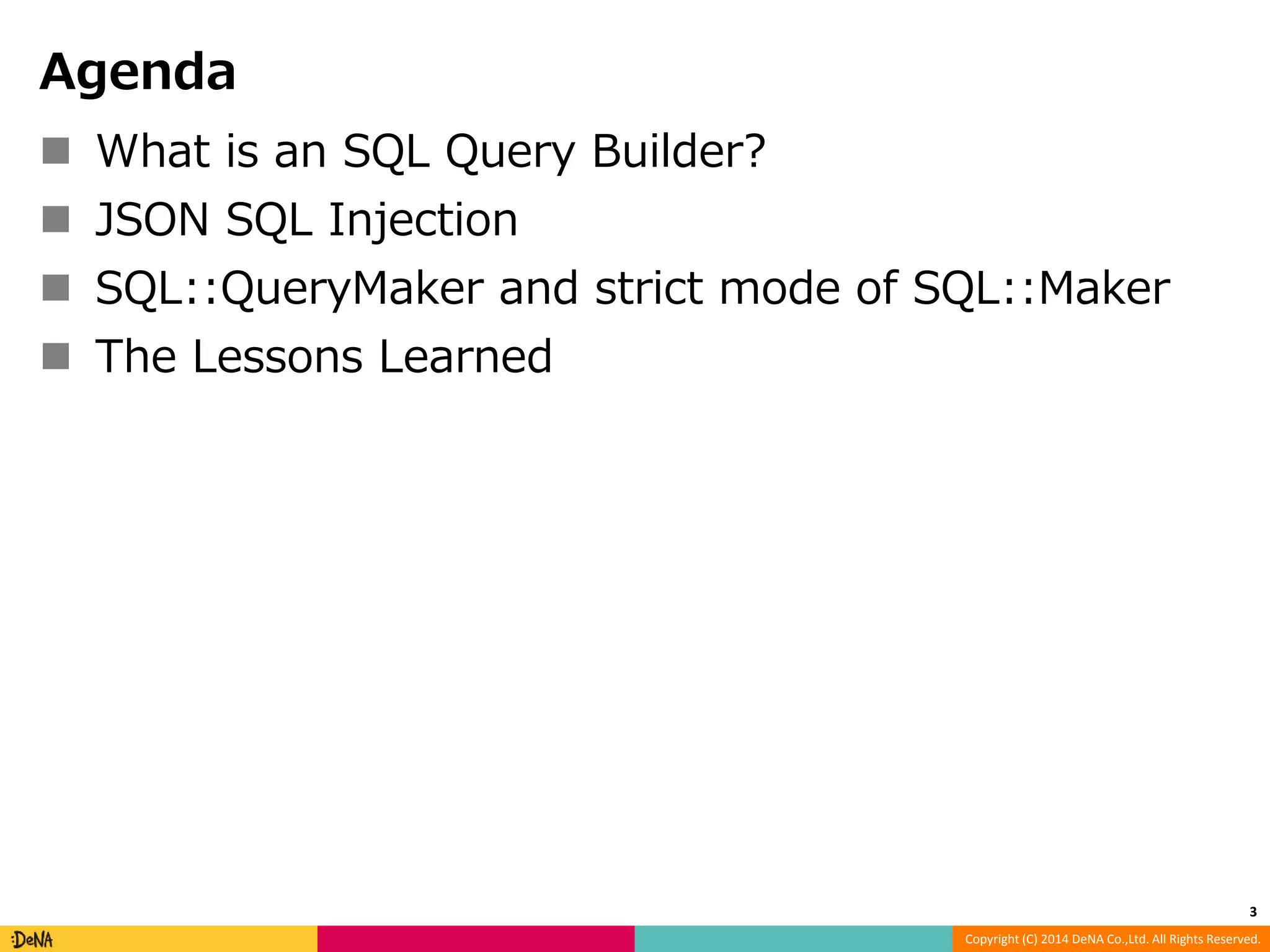 Copyright (C) 2014 DeNA Co.,Ltd. All Rights Reserved. Agenda  What is an SQL Query Builder?  JSON SQL Injection  SQL::QueryMaker and strict mode of SQL::Maker  The Lessons Learned 3 