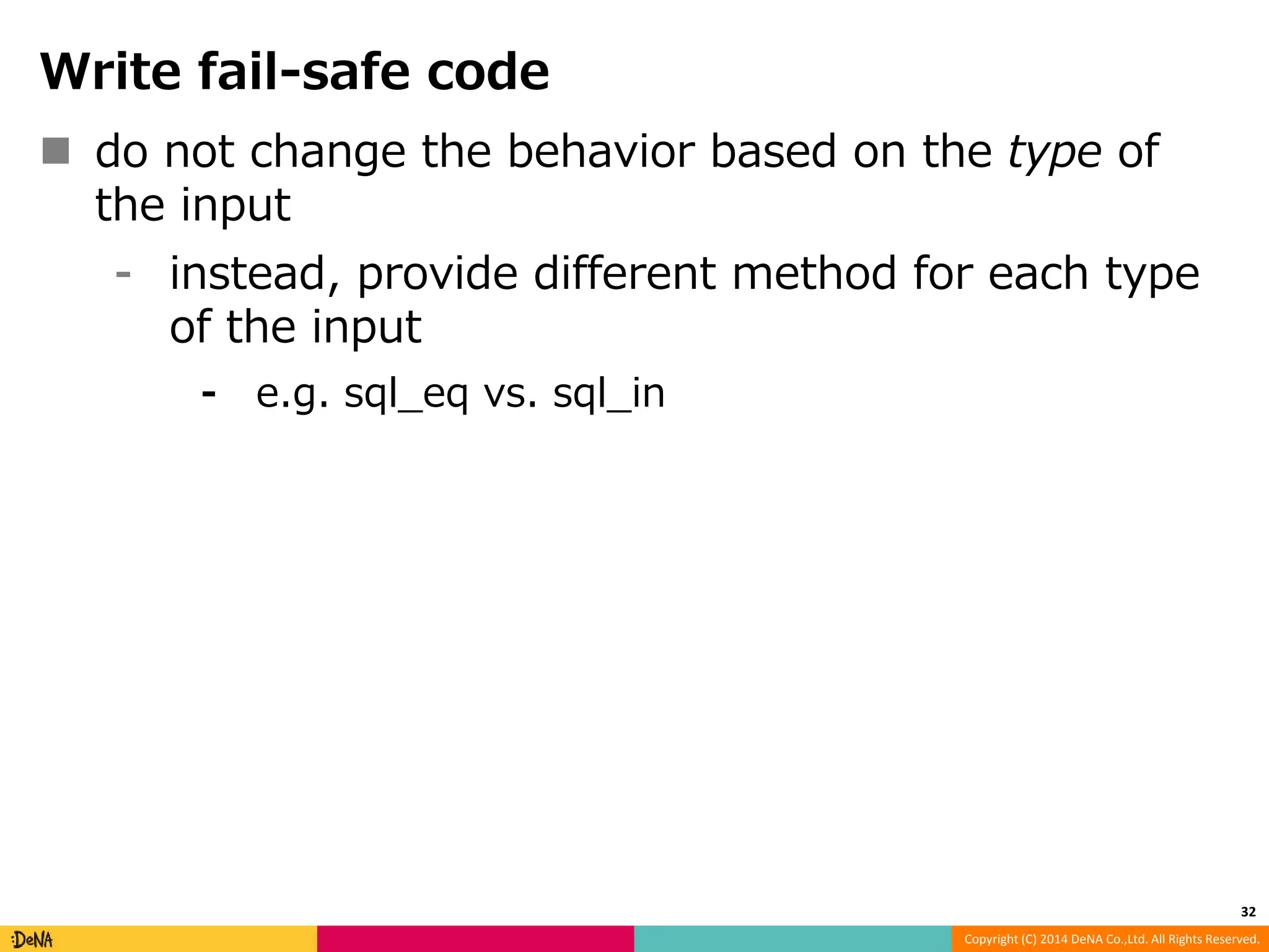 Copyright (C) 2014 DeNA Co.,Ltd. All Rights Reserved. Write fail-safe code  do not change the behavior based on the type of the input ⁃ instead, provide different method for each type of the input ⁃ e.g. sql_eq vs. sql_in 32 