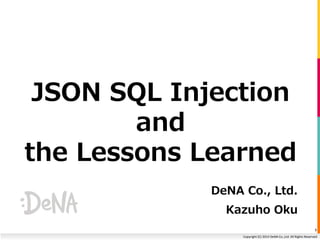 JSON SQL Injection 
Copyright (C) 2014 DeNA Co.,Ltd. All Rights Reserved. 
and 
the Lessons Learned 
DeNA Co., Ltd. 
Kazuho Oku 
1 
 
