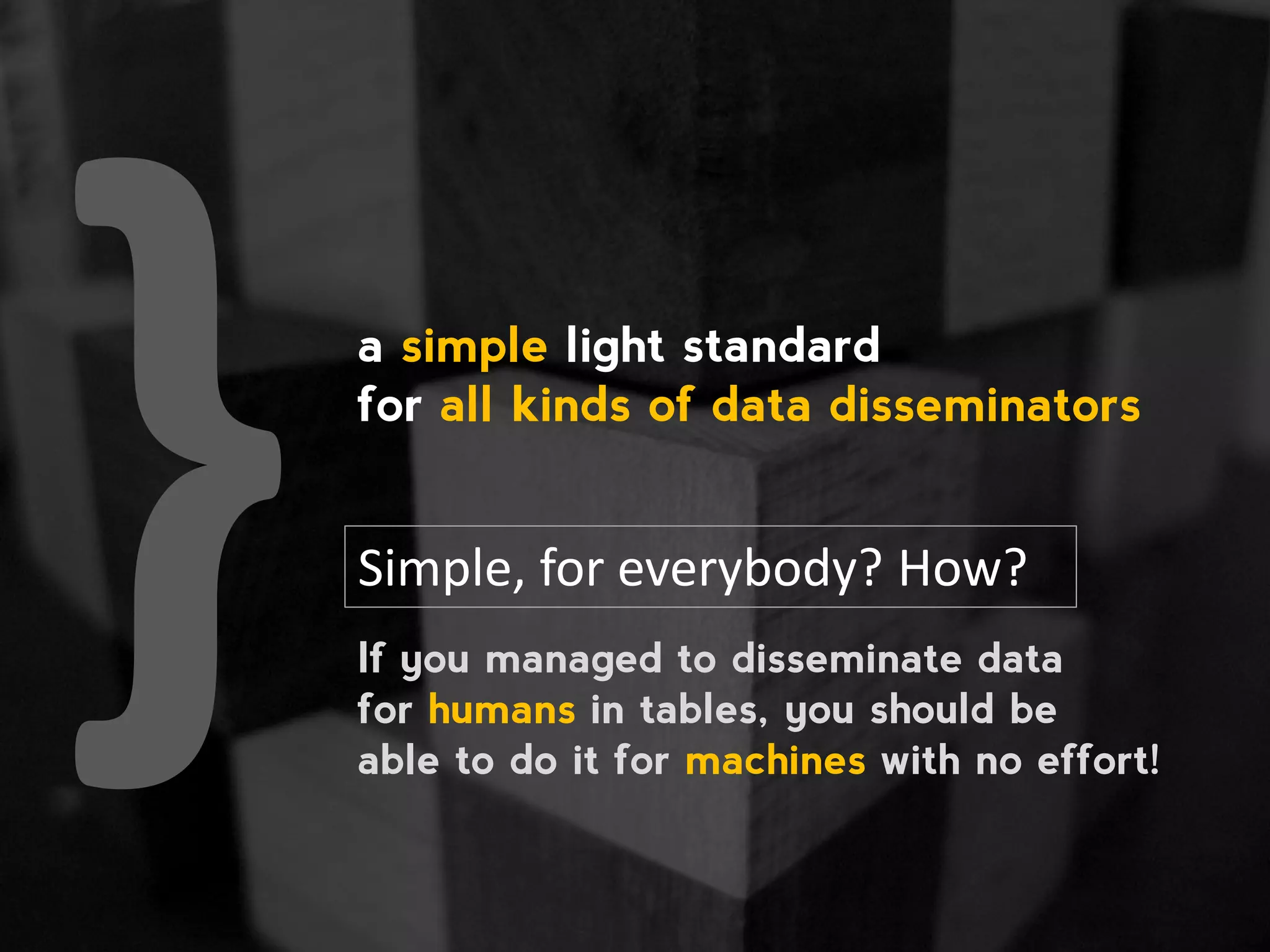 Simple, for everybody? How? If you managed to disseminate data for humans in tables, you should be able to do it for machines with no effort! a simple light standard for all kinds of data disseminators 