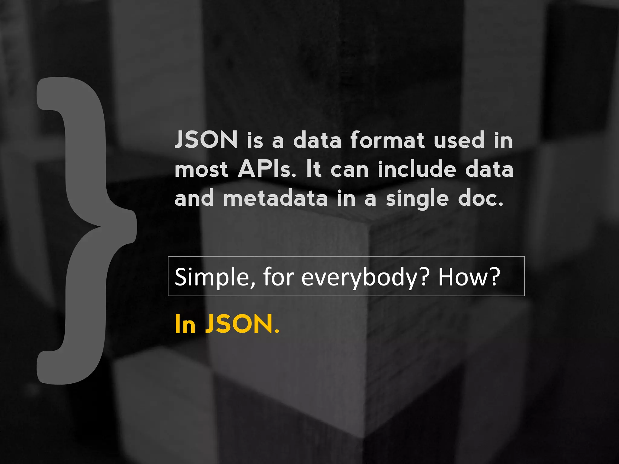 JSON is a data format used in most APIs. It can include data and metadata in a single doc. Simple, for everybody? How? In JSON. 