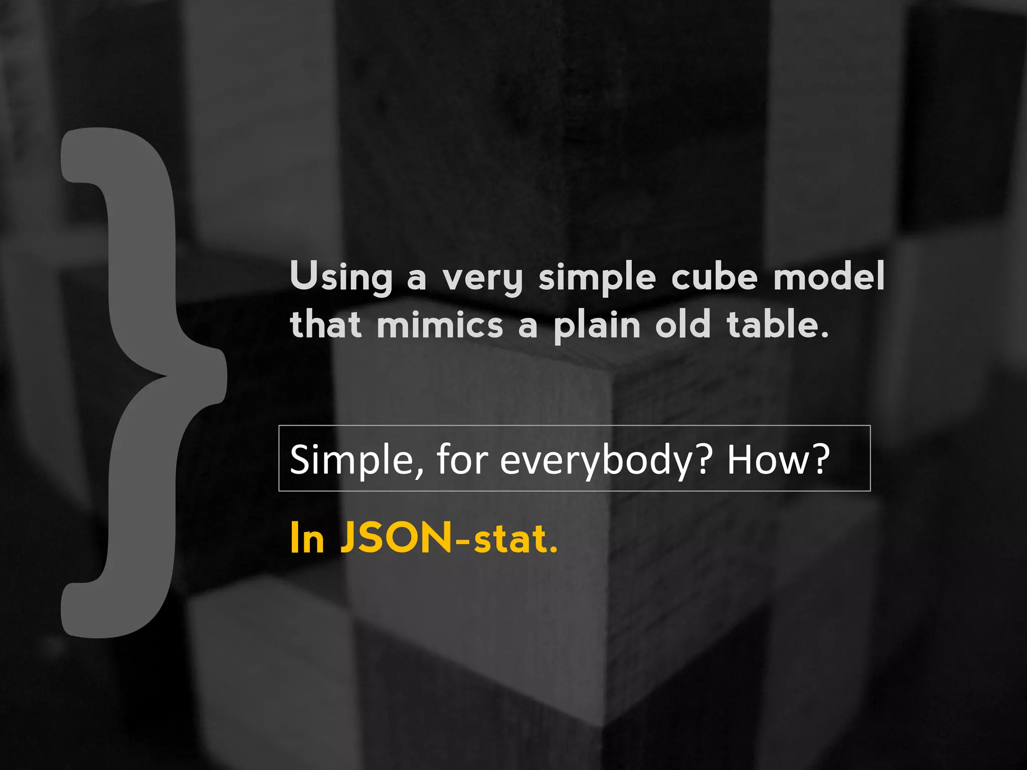 Using a very simple cube model that mimics a plain old table. Simple, for everybody? How? In JSON-stat. 