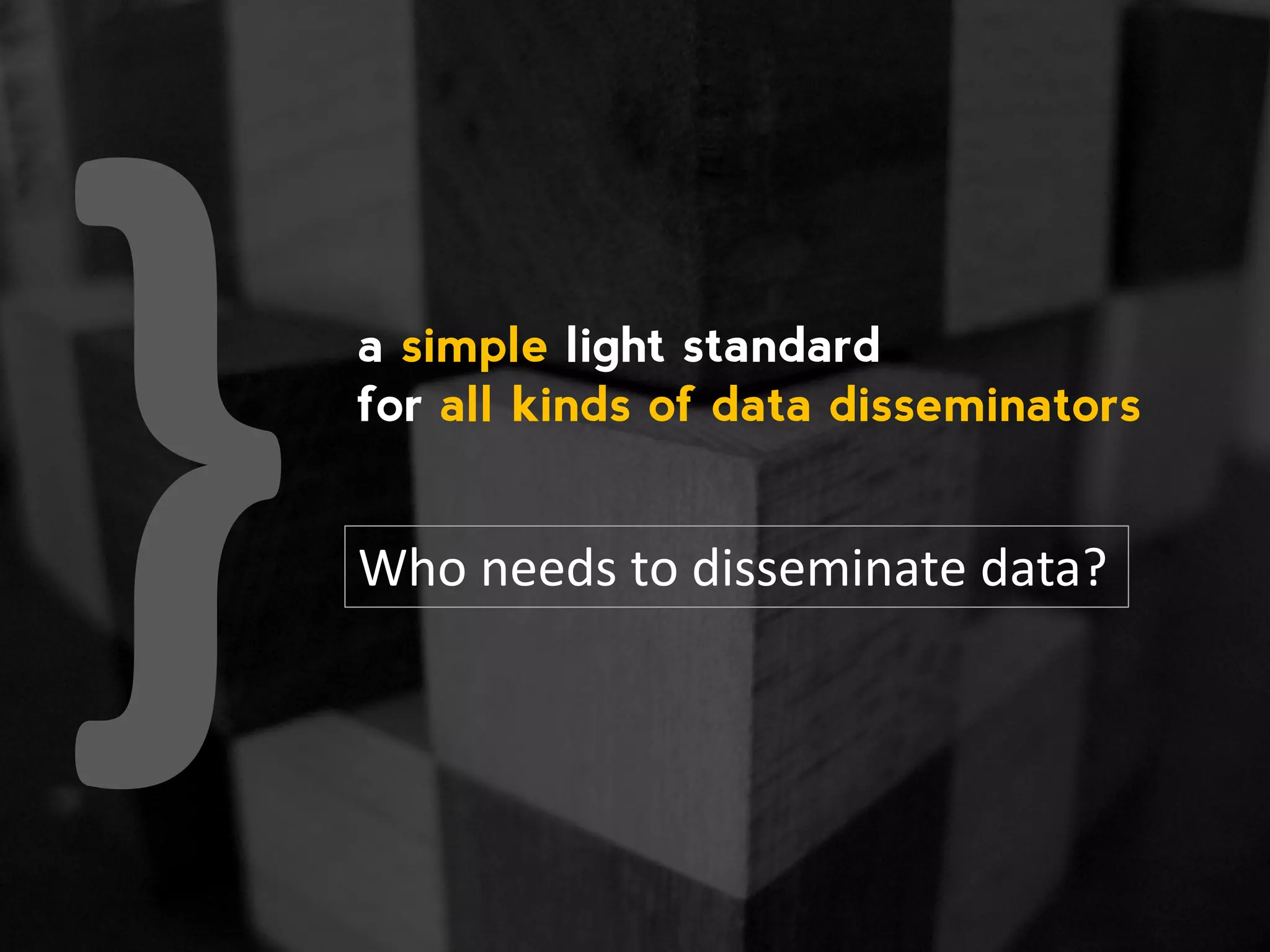 a simple light standard for all kinds of data disseminators Who needs to disseminate data? 