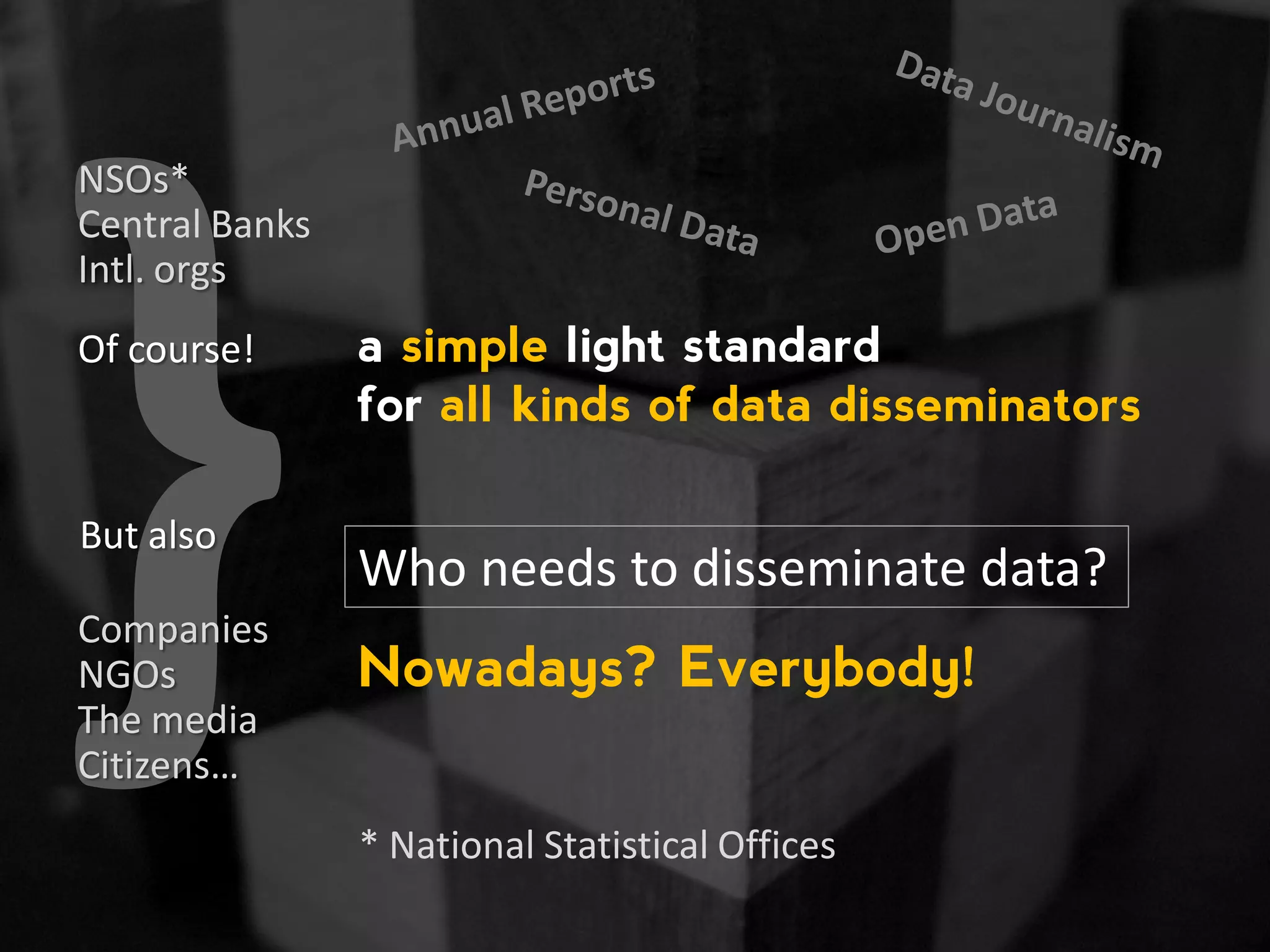 Who needs to disseminate data? Nowadays? Everybody! Of course! NSOs* Central Banks Intl. orgs * National Statistical Offices Companies The media Citizens… But also NGOs a simple light standard for all kinds of data disseminators 