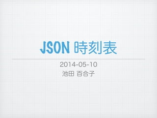 JSON 時刻表
2014-05-10
池田 百合子
 