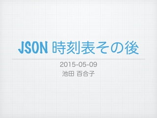 JSON 時刻表その後
2015-05-09
池田 百合子
 