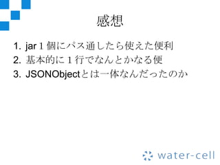 感想
1. jar１個にパス通したら使えた便利
2. 基本的に１行でなんとかなる便
3. JSONObjectとは一体なんだったのか
 