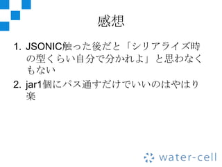 感想
1. JSONIC触った後だと「シリアライズ時
   の型くらい自分で分かれよ」と思わなく
   もない
2. jar1個にパス通すだけでいいのはやはり
   楽
 