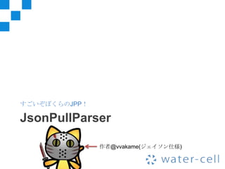 すごいぞぼくらのJPP！

JsonPullParser

               作者@vvakame(ジェイソン仕様)
 