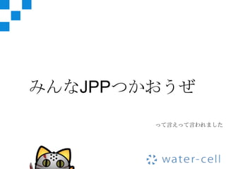 みんなJPPつかおうぜ

        って言えって言われました
 