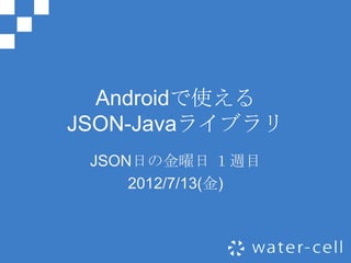 Androidで使える
JSON-Javaライブラリ
 JSON日の金曜日 １週目
     2012/7/13(金)
 