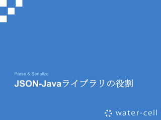 Parse & Serialize

JSON-Javaライブラリの役割
 