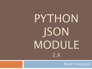 PYTHON
JSON
MODULE
2.X
Moon Yong Joon
 