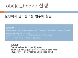 obejct_hook : 실행
실행해서 인스턴스를 변수에 할당
#json.obj.py
# json 데이터
encoded_object = '[{"s": "instance value goes here", "__module_...