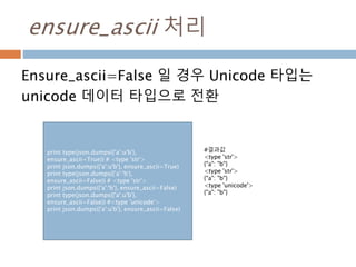 ensure_ascii 처리
Ensure_ascii=False 일 경우 Unicode 타입는
unicode 데이터 타입으로 전환
print type(json.dumps({'a':u'b'},
ensure_ascii=Tru...