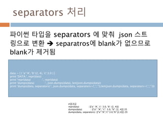separators 처리
파이썬 타입을 separators 에 맞춰 json 스트
링으로 변환  separatros에 blank가 없으므로
blank가 제거됨
data = [ { 'a':'A', 'b':(2, 4), ...