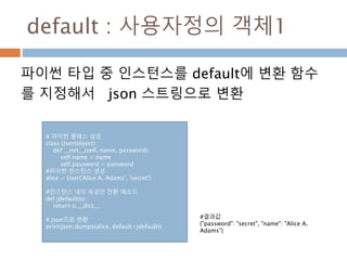 default : 사용자정의 객체1
파이썬 타입 중 인스턴스를 default에 변환 함수
를 지정해서 json 스트링으로 변환
# 파이썬 클래스 생성
class User(object):
def __init__(self,...