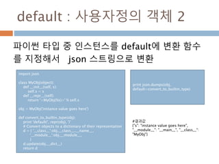default : 사용자정의 객체 2
파이썬 타입 중 인스턴스를 default에 변환 함수
를 지정해서 json 스트링으로 변환
import json
class MyObj(object):
def __init__(self...