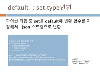 default : set type변환
파이썬 타입 중 set을 default에 변환 함수를 지
정해서 json 스트링으로 변환
# set 타입을 리스트로 전환
def jdefault_set(o):
if isinstanc...