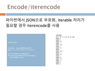 Encode/iterencode
파이썬에서 JSON으로 부호화, iterable 처리가
필요할 경우 iterencode를 사용
import json
encoder = json.JSONEncoder()
data = [ {...