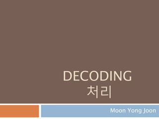DECODING
처리
Moon Yong Joon
 