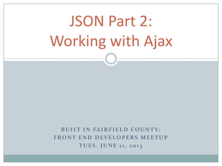 BUILT IN FAIRFIELD COUNT Y:
FRONT END DEVELOPERS MEETUP
TUES. JUNE 11, 2013
JSON Part 2:
Working with Ajax
 