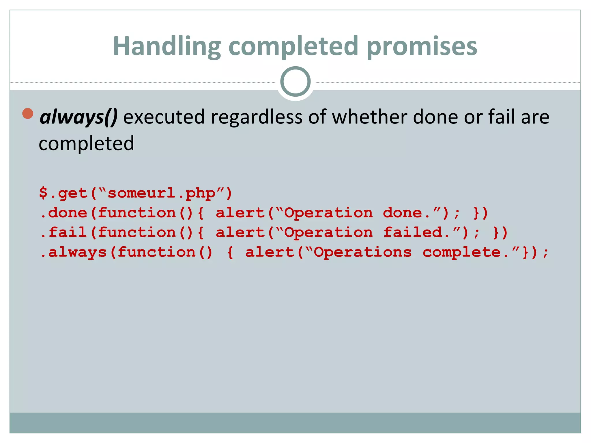 Handling completed promises
always() executed regardless of whether done or fail are
completed
$.get(“someurl.php”)
.done(function(){ alert(“Operation done.”); })
.fail(function(){ alert(“Operation failed.”); })
.always(function() { alert(“Operations complete.”});
 