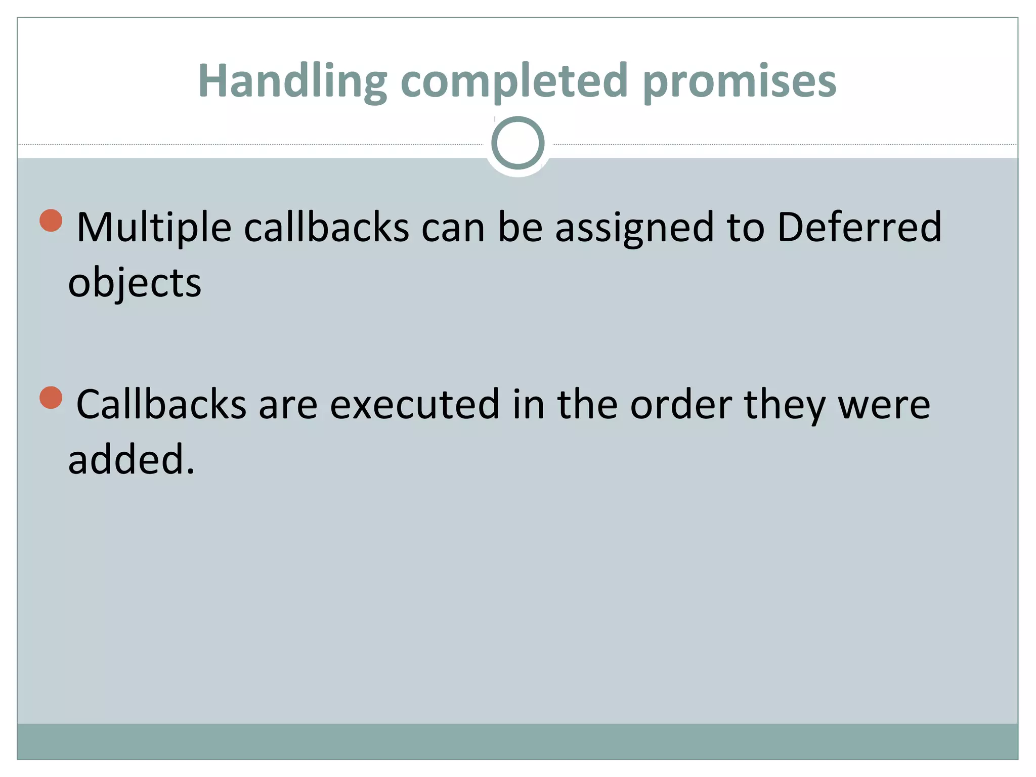 Handling completed promises
Multiple callbacks can be assigned to Deferred
objects
Callbacks are executed in the order they were
added.
 