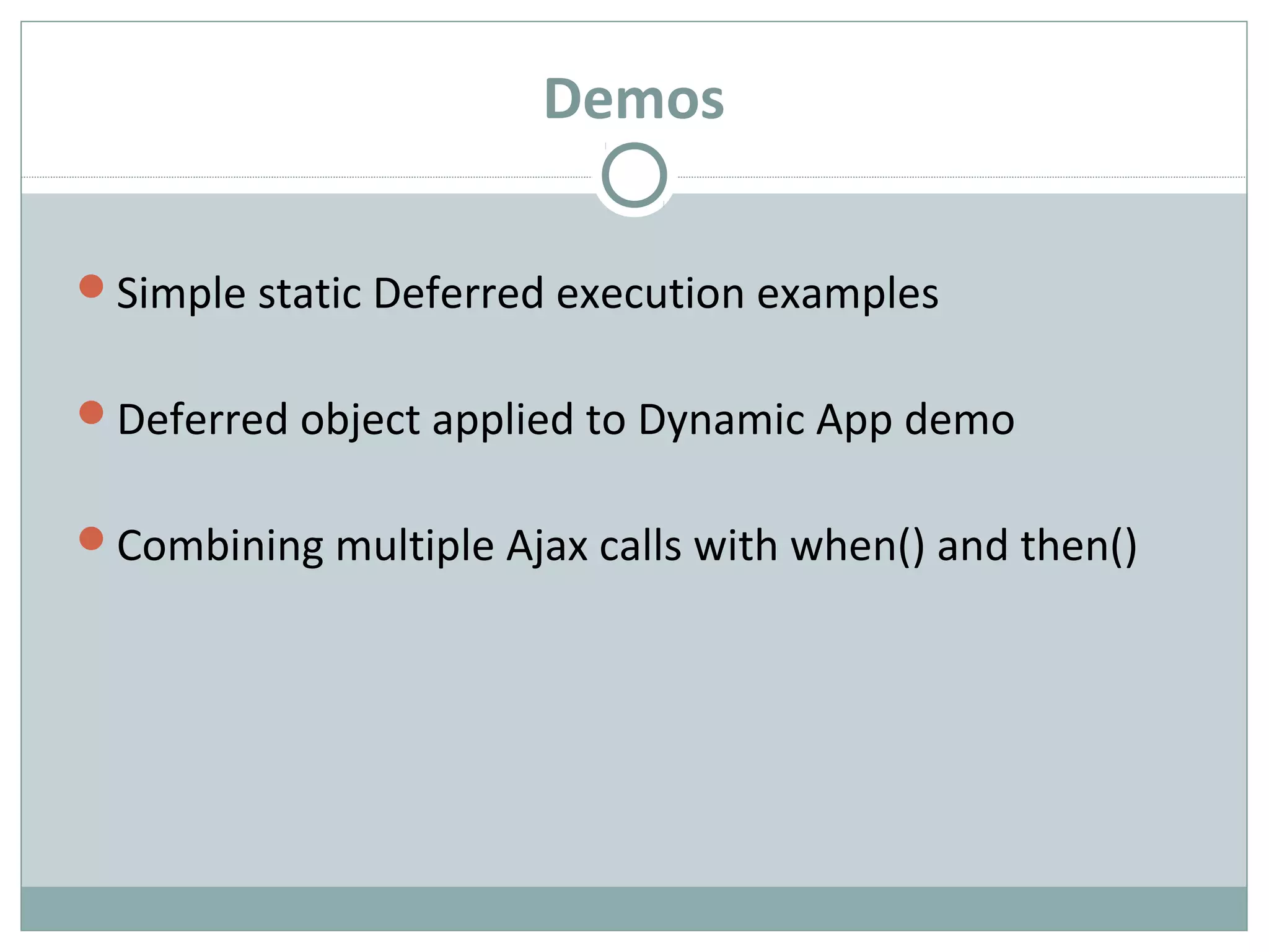 Demos
Simple static Deferred execution examples
Deferred object applied to Dynamic App demo
Combining multiple Ajax calls with when() and then()
 