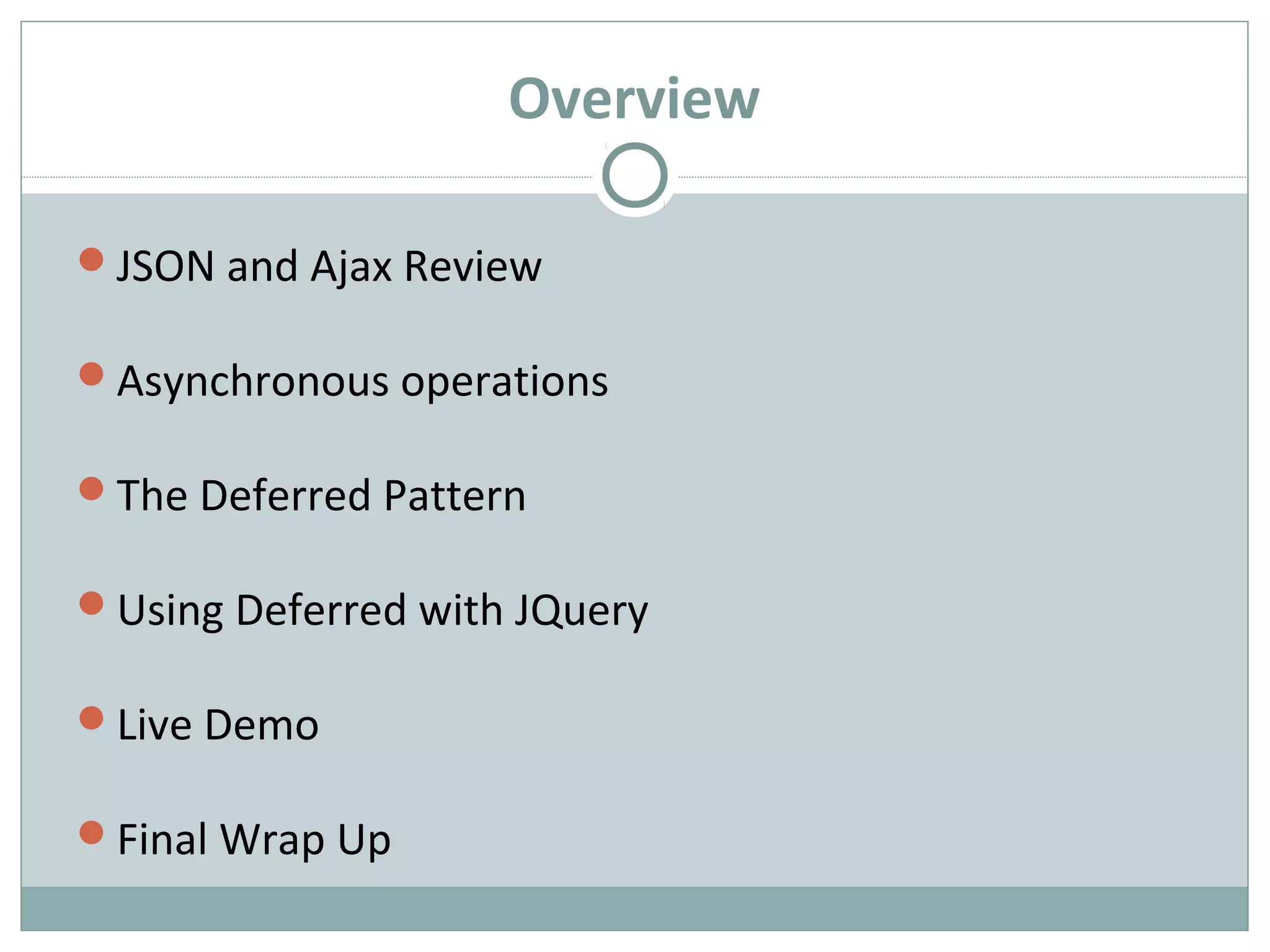 Overview
JSON and Ajax Review
Asynchronous operations
The Deferred Pattern
Using Deferred with JQuery
Live Demo
Final Wrap Up
 