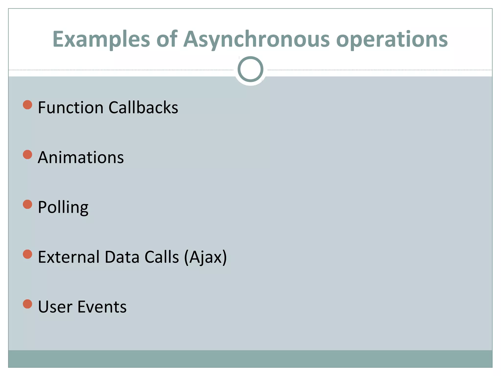 Examples of Asynchronous operations
Function Callbacks
Animations
Polling
External Data Calls (Ajax)
User Events
 