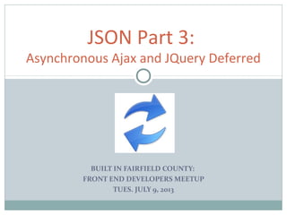 BUILT IN FAIRFIELD COUNTY:
FRONT END DEVELOPERS MEETUP
TUES. JULY 9, 2013
JSON Part 3:
Asynchronous Ajax and JQuery Deferred
 