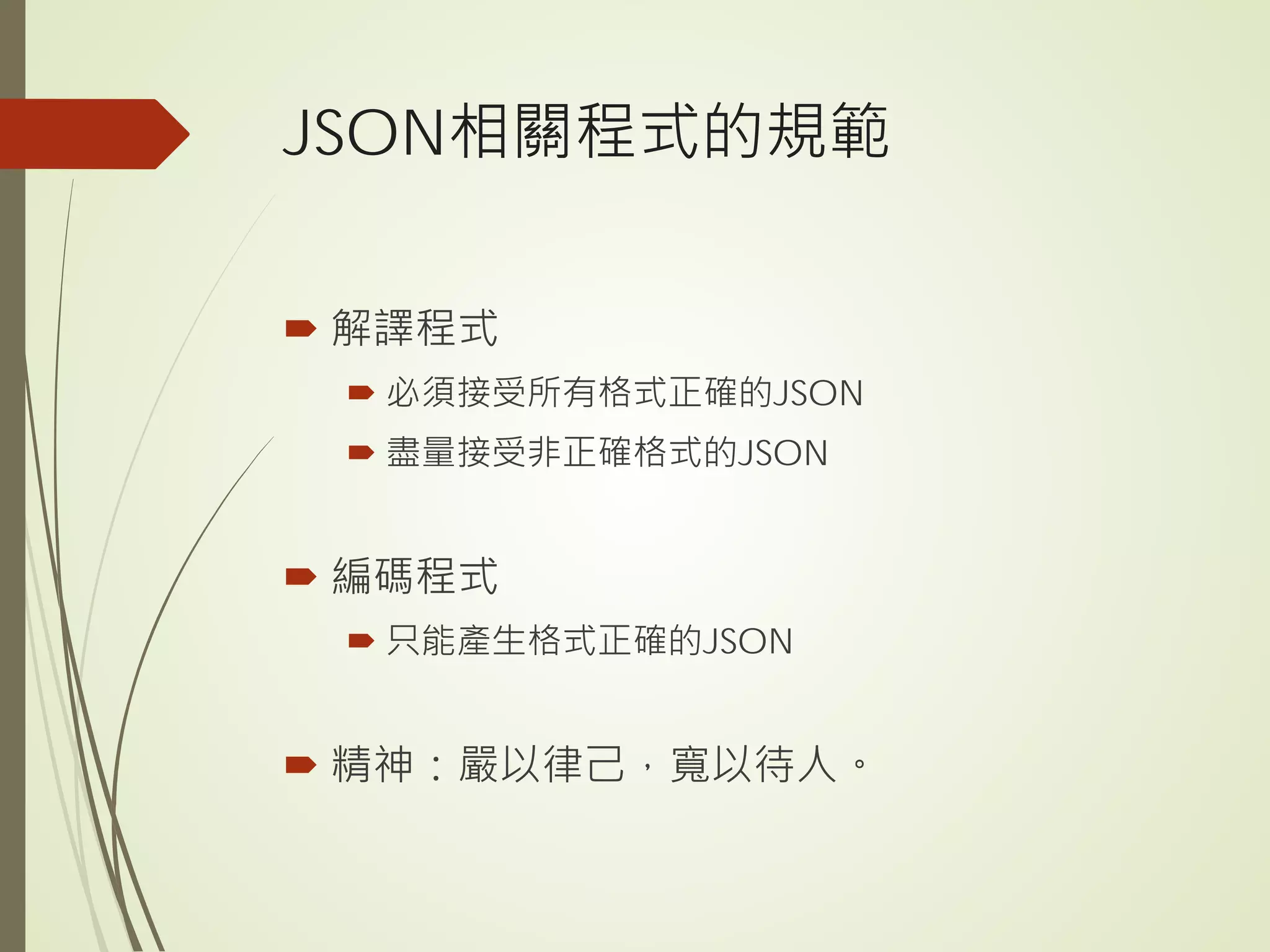 JSON相關程式的規範
 解譯程式
 必須接受所有格式正確的JSON
 盡量接受非正確格式的JSON
 編碼程式
 只能產生格式正確的JSON
 精神：嚴以律己，寬以待人。
 