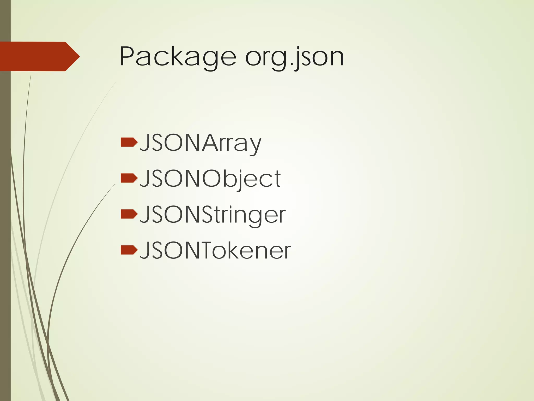 Package org.json
JSONArray
JSONObject
JSONStringer
JSONTokener
 