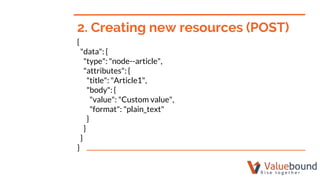 {
"data": {
"type": "node--article",
"attributes": {
"title": "Article1",
"body": {
"value": "Custom value",
"format": "plain_text"
}
}
}
}
2. Creating new resources (POST)
 